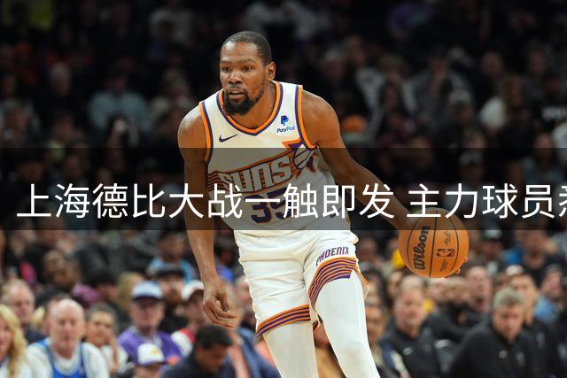 上海德比大战一触即发 主力球员悉数归队阵容完整
