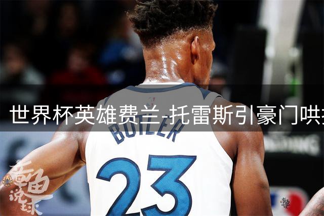 世界杯英雄费兰-托雷斯引豪门哄抢 皇马巴黎展开激烈角逐