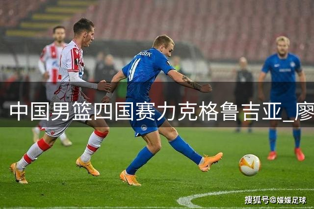 中国男篮四国赛力克格鲁吉亚 廖三宁18分领衔多点开花