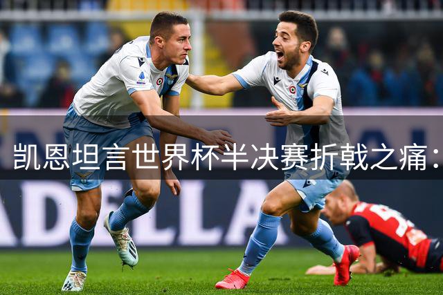 凯恩坦言世界杯半决赛折戟之痛：这次真的伤得更深
