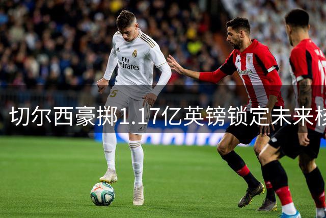 切尔西豪掷1.17亿英镑锁定未来核心 23岁英格兰国脚加盟组"冰封双子星