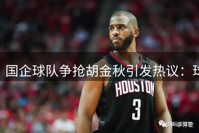 国企球队争抢胡金秋引发热议：球迷普遍猜测“高价者得”