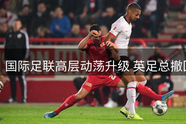 国际足联高层动荡升级 英足总撤回支持因凡蒂诺连任