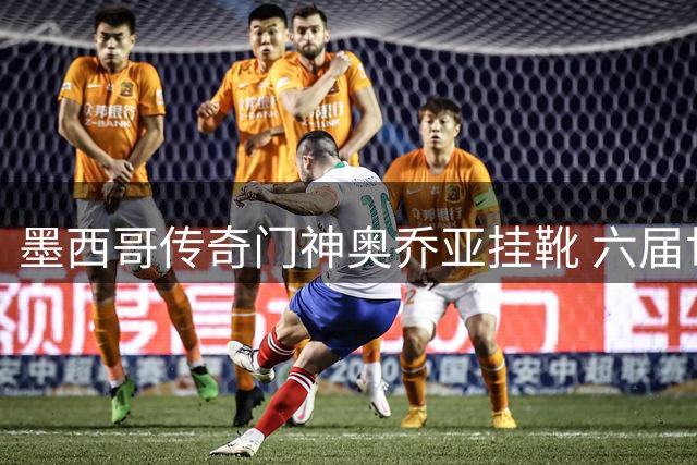 墨西哥传奇门神奥乔亚挂靴 六届世界杯征程创足坛神话