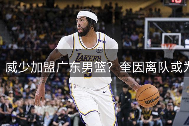 威少加盟广东男篮？奎因离队或为超级外援腾位置