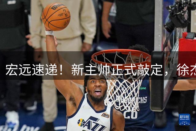 宏远速递！新主帅正式敲定，徐杰也有好消息，萨姆纳确定留队