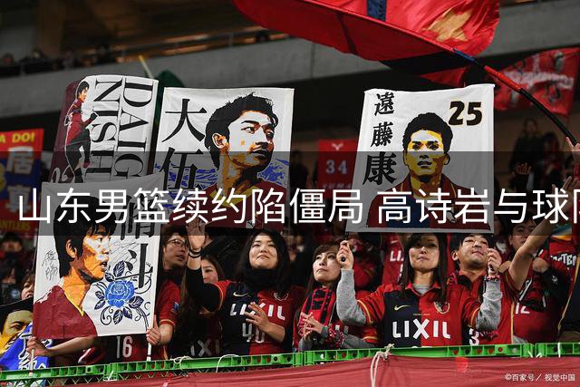山东男篮续约陷僵局 高诗岩与球队就合同年限展开拉锯战