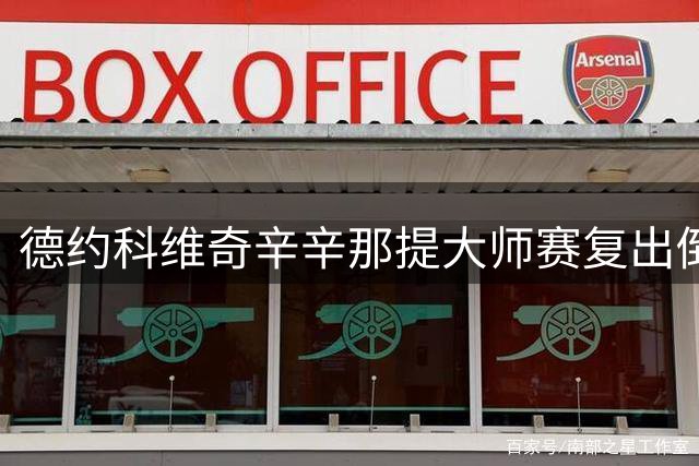 德约科维奇辛辛那提大师赛复出倒计时，硬地传奇再续金大师辉煌