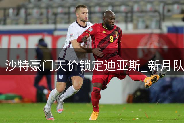 沙特豪门天价锁定迪亚斯 新月队1.5亿美金创今夏转会新纪录