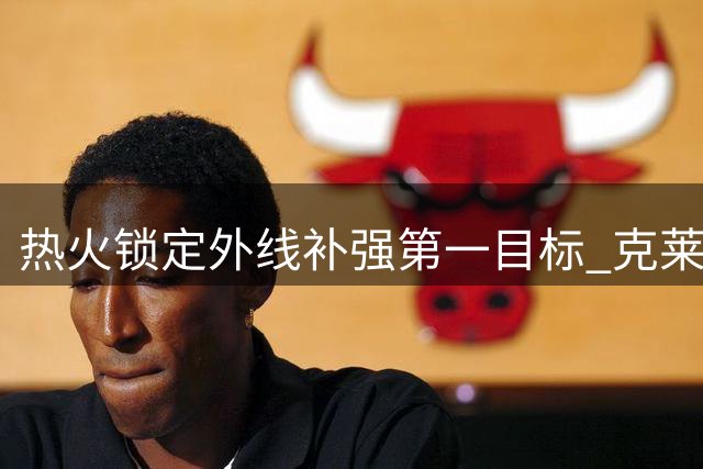 热火锁定外线补强第一目标 克莱交易或买断方案浮出水面