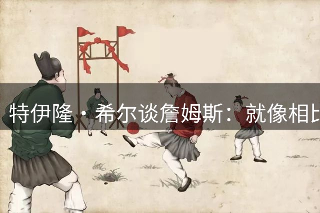 特伊隆·希尔谈詹姆斯：就像相比我和穆大叔 AI也宁愿和OK当队友