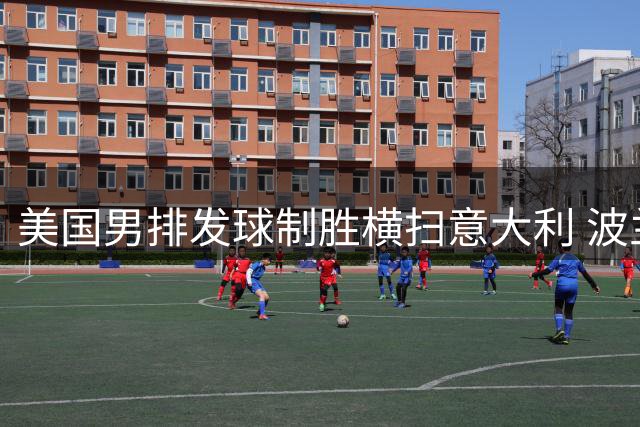 美国男排发球制胜横扫意大利 波兰卫冕冠军力克乌克兰晋级四强