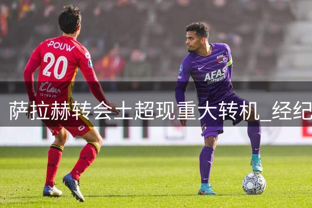 萨拉赫转会土超现重大转机 经纪人让步促成贝西克塔斯签约