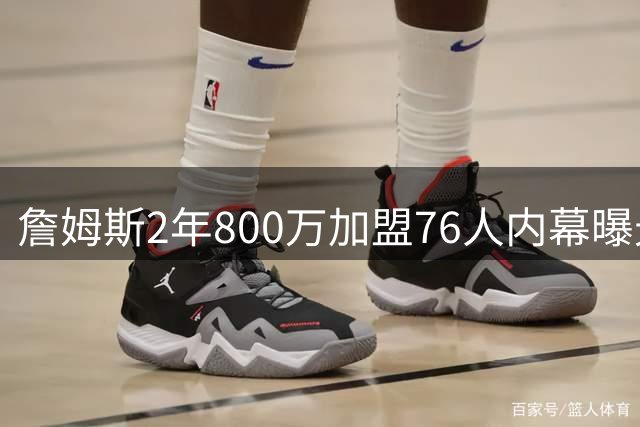 詹姆斯2年800万加盟76人内幕曝光 经纪人揭秘放弃热火骑士真实原因