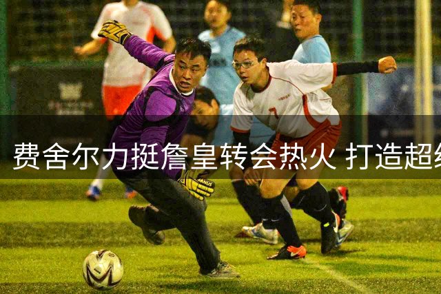 费舍尔力挺詹皇转会热火 打造超级防守阵容前景可期