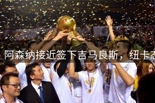 阿森纳接近签下吉马良斯，纽卡态度出现松动