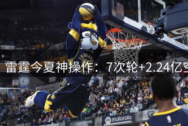 雷霆今夏神操作：7次轮+2.24亿空间，普雷斯蒂再造王朝蓝图