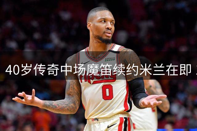 40岁传奇中场魔笛续约米兰在即 1年短约锁定克罗地亚大脑
